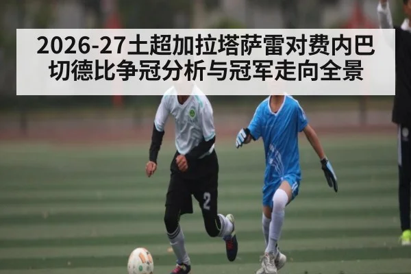 2026-27土超加拉塔萨雷对费内巴切德比争冠分析与冠军走向全景